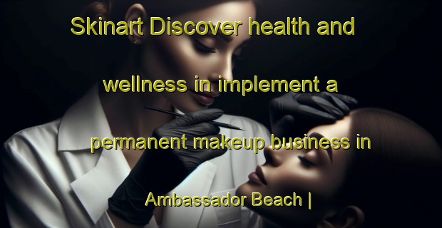 Skinart Discover health and wellness in implement a permanent makeup business in Ambassador Beach | PermanentmakeupTraining | PermanentmakeupClasses | SkinartTraining-Canada